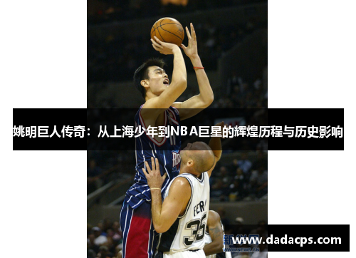 姚明巨人传奇：从上海少年到NBA巨星的辉煌历程与历史影响